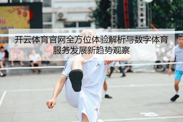 开云体育官网全方位体验解析与数字体育服务发展新趋势观察