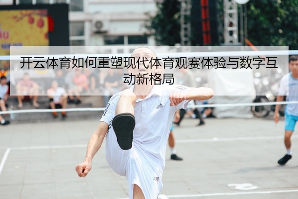 开云体育如何重塑现代体育观赛体验与数字互动新格局